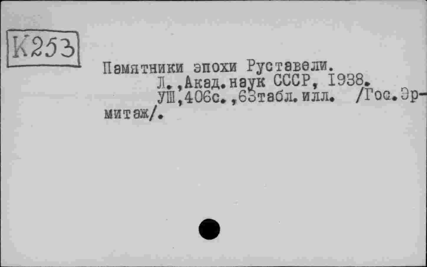 ﻿Памятники эпохи Руставели.
JI.,Акад, наук СССР, 1938»
УШ,406с» ,6отабл. илл. /Гоо.Ор мит аж/.